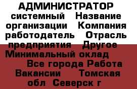 АДМИНИСТРАТОР системный › Название организации ­ Компания-работодатель › Отрасль предприятия ­ Другое › Минимальный оклад ­ 25 000 - Все города Работа » Вакансии   . Томская обл.,Северск г.